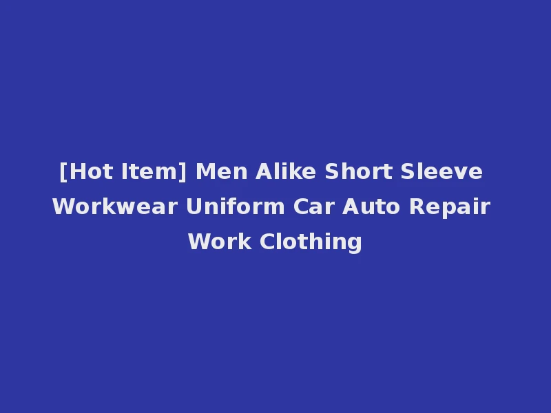 [Hot Item] Men Alike Short Sleeve Workwear Uniform Car Auto Repair Work Clothing