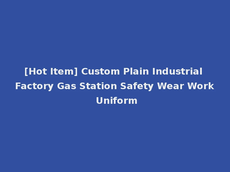 [Hot Item] Custom Plain Industrial Factory Gas Station Safety Wear Work Uniform