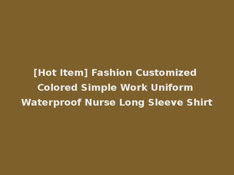 [Hot Item] Fashion Customized Colored Simple Work Uniform Waterproof Nurse Long Sleeve Shirt