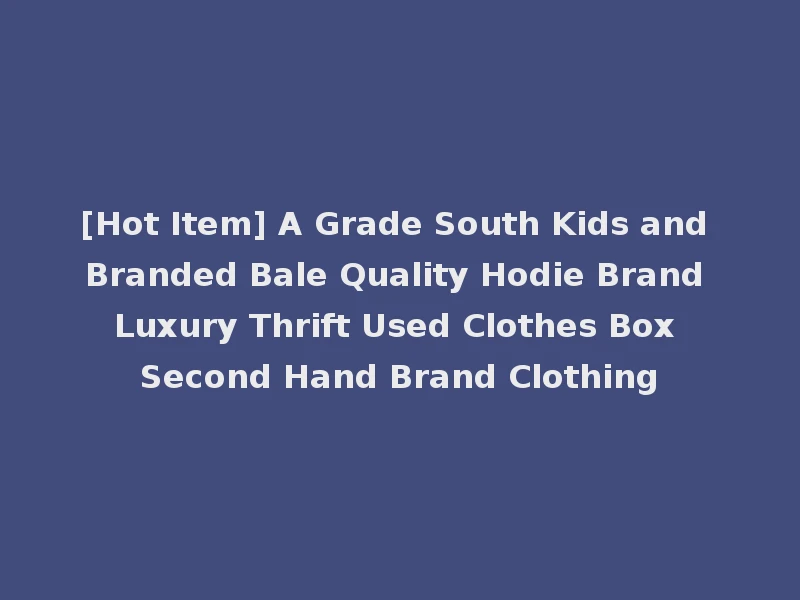 [Hot Item] A Grade South Kids and Branded Bale Quality Hodie Brand Luxury Thrift Used Clothes Box Second Hand Brand Clothing