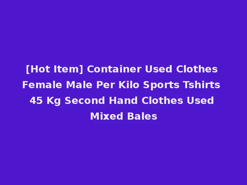 [Hot Item] Container Used Clothes Female Male Per Kilo Sports Tshirts 45 Kg Second Hand Clothes Used Mixed Bales