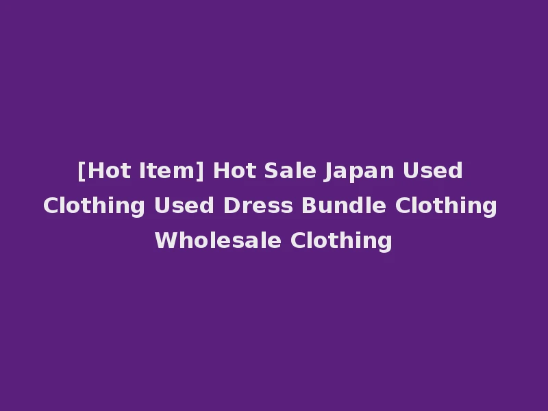 [Hot Item] Hot Sale Japan Used Clothing Used Dress Bundle Clothing Wholesale Clothing