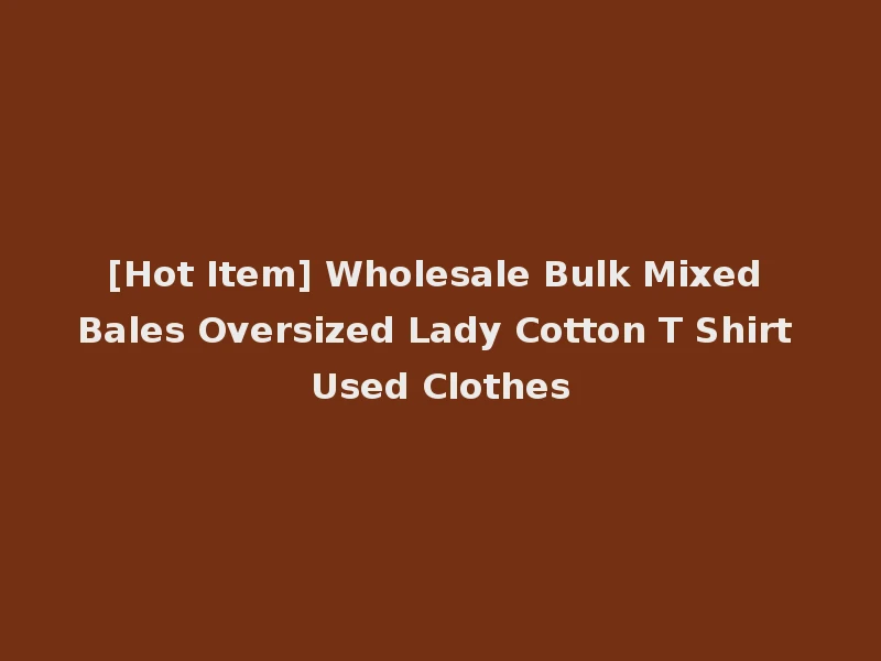 [Hot Item] Wholesale Bulk Mixed Bales Oversized Lady Cotton T Shirt Used Clothes