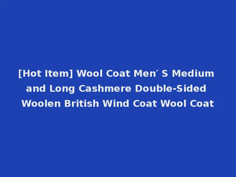 [Hot Item] Wool Coat Men′ S Medium and Long Cashmere Double-Sided Woolen British Wind Coat Wool Coat