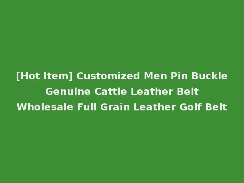 [Hot Item] Customized Men Pin Buckle Genuine Cattle Leather Belt Wholesale Full Grain Leather Golf Belt