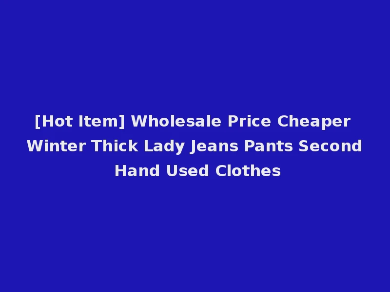 [Hot Item] Wholesale Price Cheaper Winter Thick Lady Jeans Pants Second Hand Used Clothes