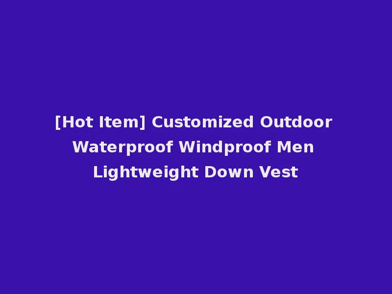 [Hot Item] Customized Outdoor Waterproof Windproof Men Lightweight Down Vest