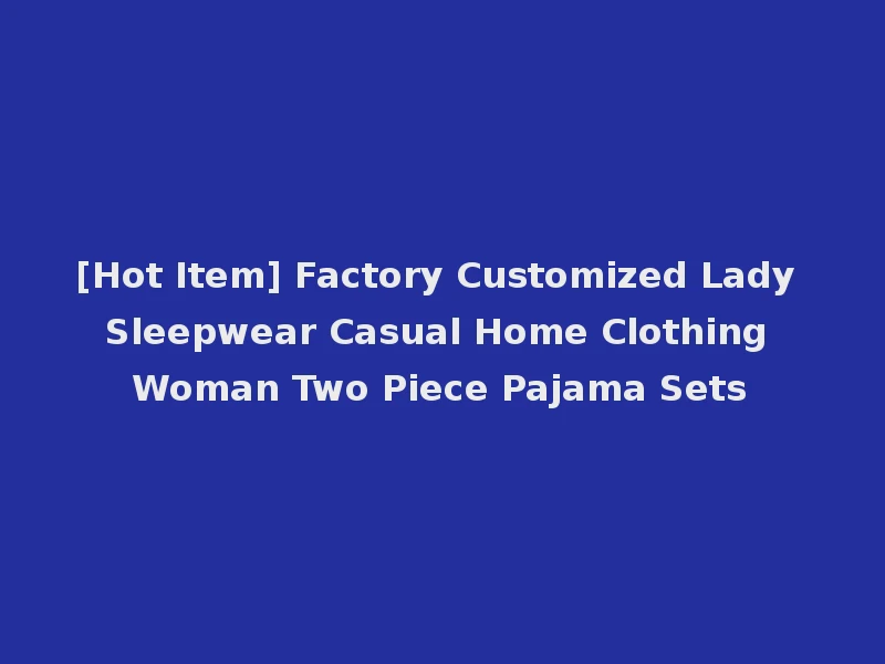 [Hot Item] Factory Customized Lady Sleepwear Casual Home Clothing Woman Two Piece Pajama Sets