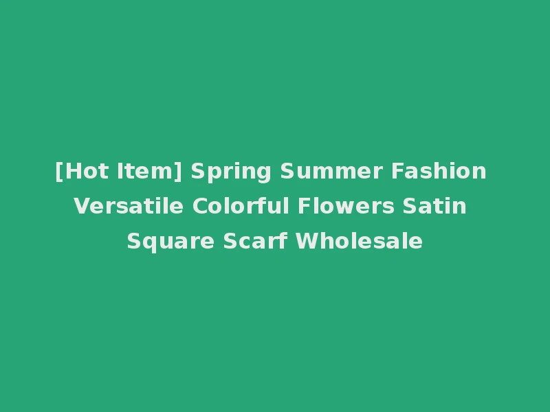 [Hot Item] Spring Summer Fashion Versatile Colorful Flowers Satin Square Scarf Wholesale