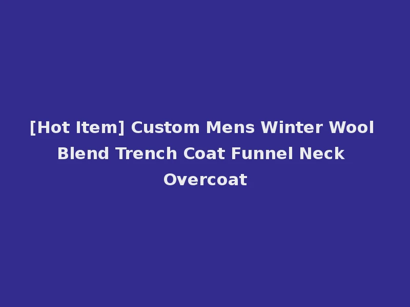 [Hot Item] Custom Mens Winter Wool Blend Trench Coat Funnel Neck Overcoat