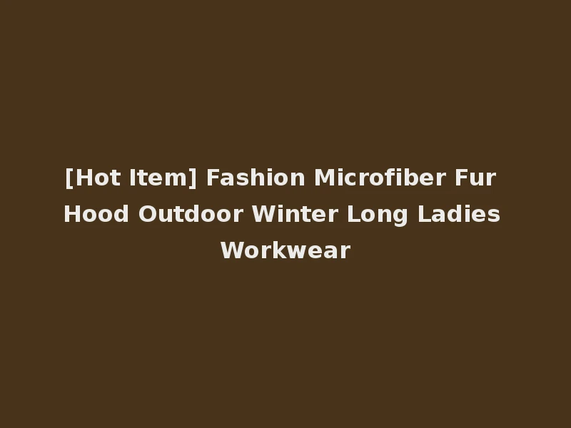 [Hot Item] Fashion Microfiber Fur Hood Outdoor Winter Long Ladies Workwear
