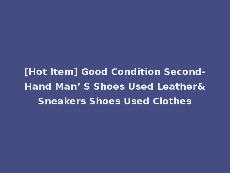 [Hot Item] Good Condition Second-Hand Man’ S Shoes Used Leather&Sneakers Shoes Used Clothes