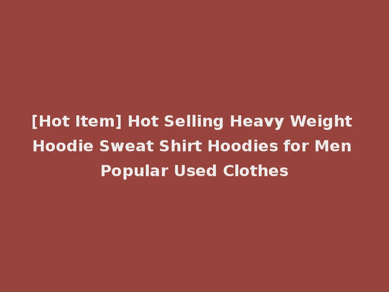 [Hot Item] Hot Selling Heavy Weight Hoodie Sweat Shirt Hoodies for Men Popular Used Clothes