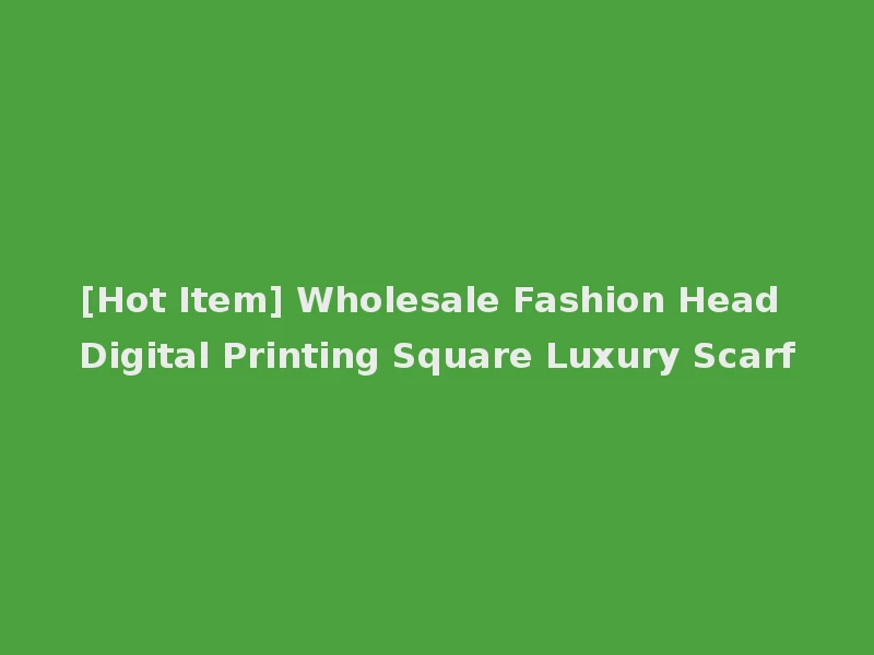 [Hot Item] Wholesale Fashion Head Digital Printing Square Luxury Scarf