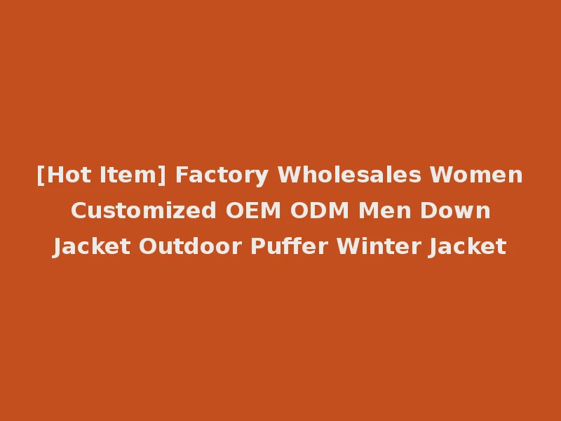 [Hot Item] Factory Wholesales Women Customized OEM ODM Men Down Jacket Outdoor Puffer Winter Jacket