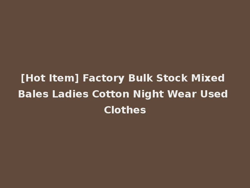 [Hot Item] Factory Bulk Stock Mixed Bales Ladies Cotton Night Wear Used Clothes