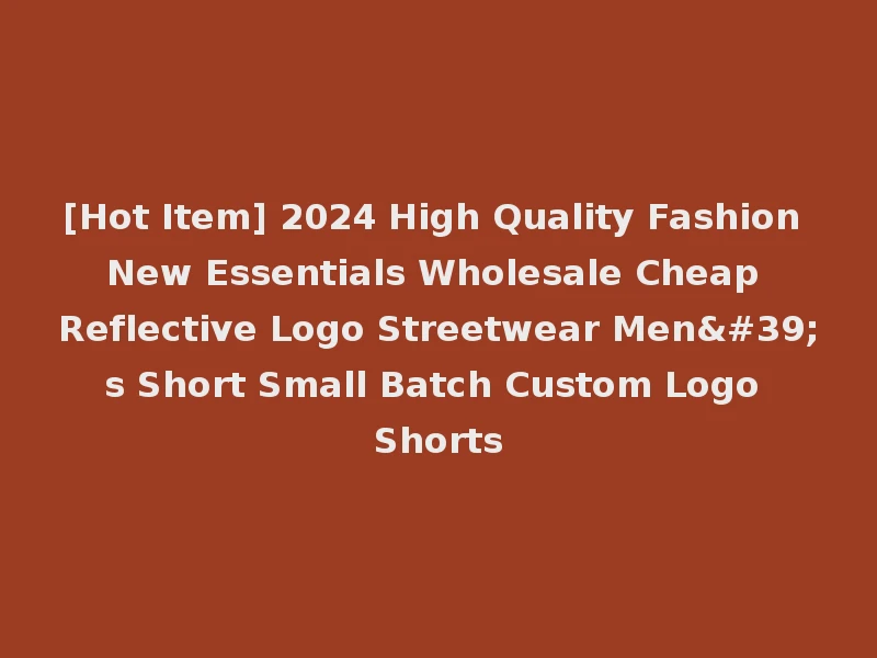 [Hot Item] 2024 High Quality Fashion New Essentials Wholesale Cheap Reflective Logo Streetwear Men's Short Small Batch Custom Logo Shorts
