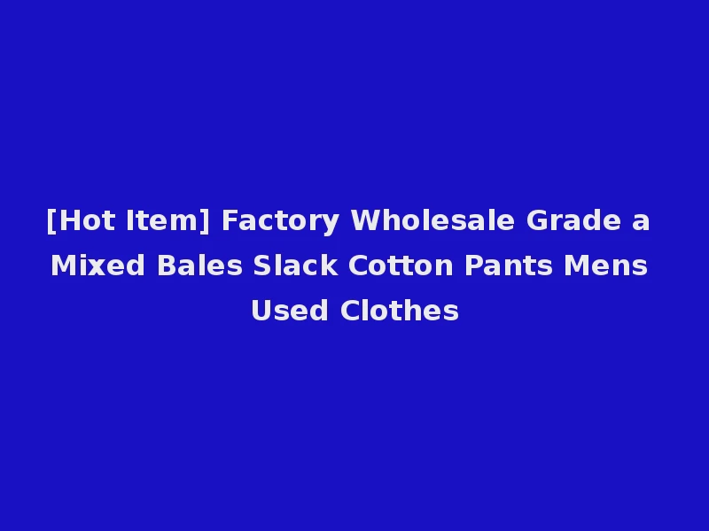 [Hot Item] Factory Wholesale Grade a Mixed Bales Slack Cotton Pants Mens Used Clothes