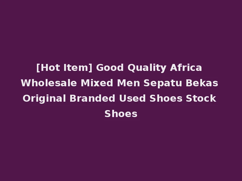 [Hot Item] Good Quality Africa Wholesale Mixed Men Sepatu Bekas Original Branded Used Shoes Stock Shoes