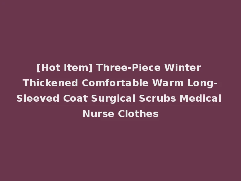 [Hot Item] Three-Piece Winter Thickened Comfortable Warm Long-Sleeved Coat Surgical Scrubs Medical Nurse Clothes