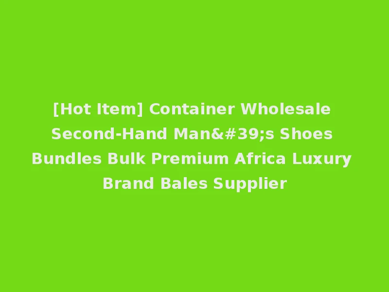 [Hot Item] Container Wholesale Second-Hand Man's Shoes Bundles Bulk Premium Africa Luxury Brand Bales Supplier