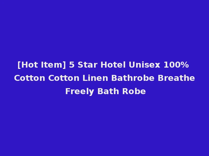 [Hot Item] 5 Star Hotel Unisex 100% Cotton Cotton Linen Bathrobe Breathe Freely Bath Robe