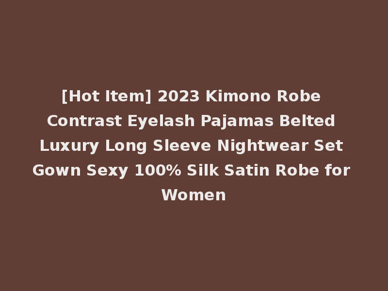 [Hot Item] 2023 Kimono Robe Contrast Eyelash Pajamas Belted Luxury Long Sleeve Nightwear Set Gown Sexy 100% Silk Satin Robe for Women