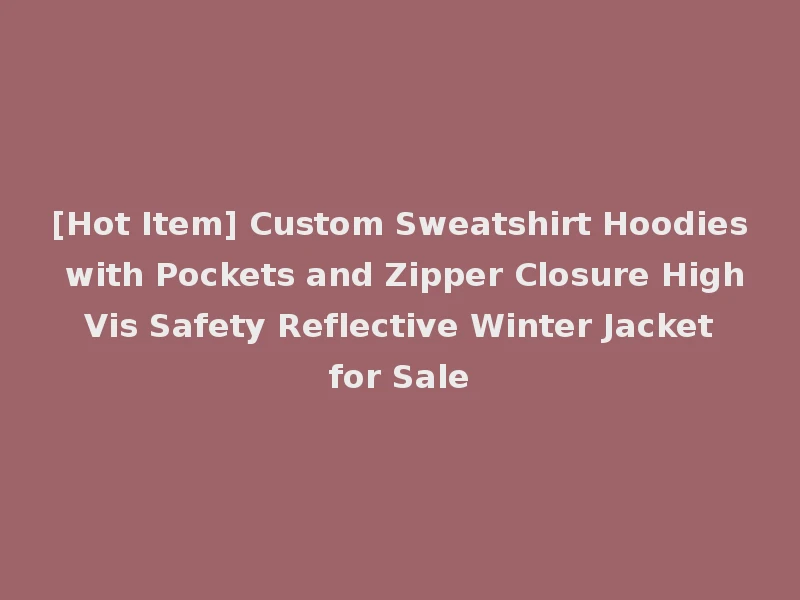 [Hot Item] Custom Sweatshirt Hoodies with Pockets and Zipper Closure High Vis Safety Reflective Winter Jacket for Sale
