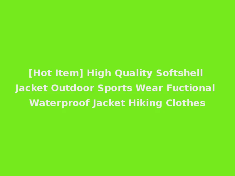 [Hot Item] High Quality Softshell Jacket Outdoor Sports Wear Fuctional Waterproof Jacket Hiking Clothes