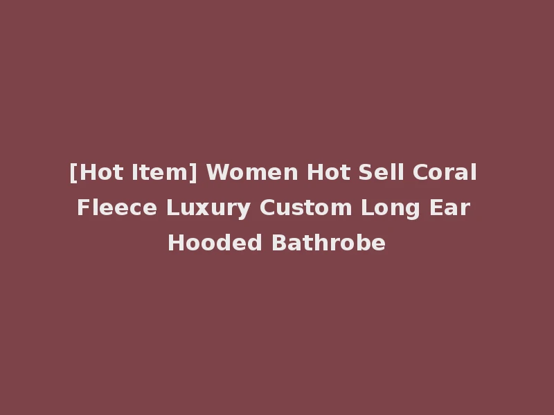 [Hot Item] Women Hot Sell Coral Fleece Luxury Custom Long Ear Hooded Bathrobe