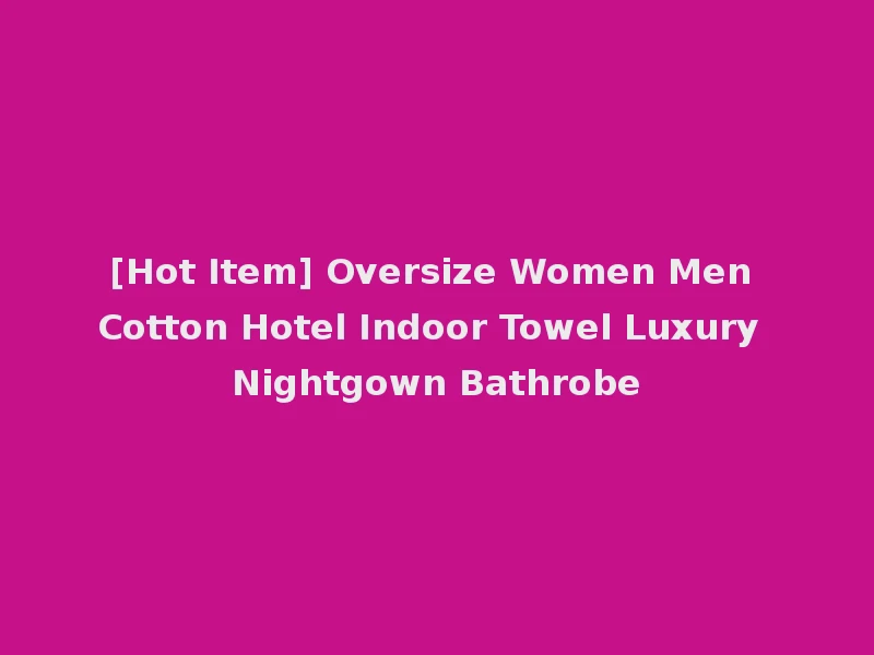 [Hot Item] Oversize Women Men Cotton Hotel Indoor Towel Luxury Nightgown Bathrobe