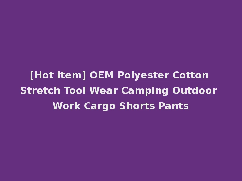 [Hot Item] OEM Polyester Cotton Stretch Tool Wear Camping Outdoor Work Cargo Shorts Pants