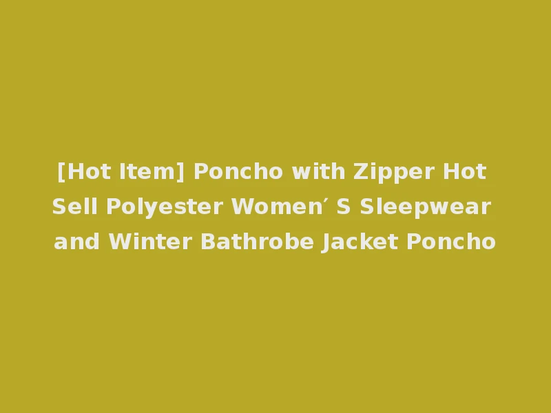 [Hot Item] Poncho with Zipper Hot Sell Polyester Women′ S Sleepwear and Winter Bathrobe Jacket Poncho