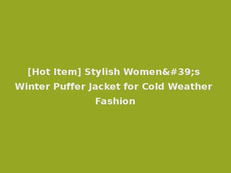 [Hot Item] Stylish Women's Winter Puffer Jacket for Cold Weather Fashion