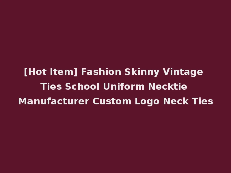 [Hot Item] Fashion Skinny Vintage Ties School Uniform Necktie Manufacturer Custom Logo Neck Ties