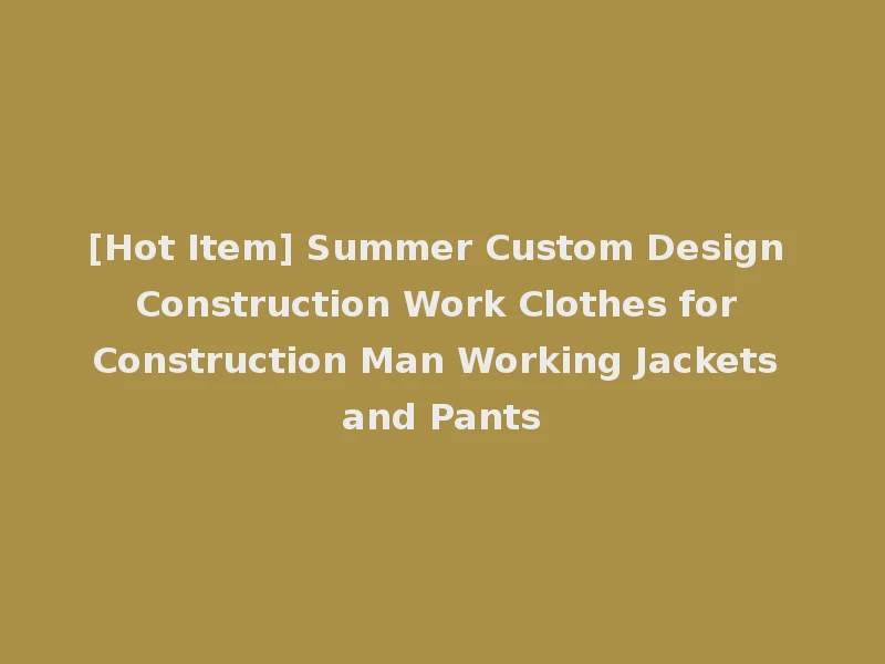 [Hot Item] Summer Custom Design Construction Work Clothes for Construction Man Working Jackets and Pants