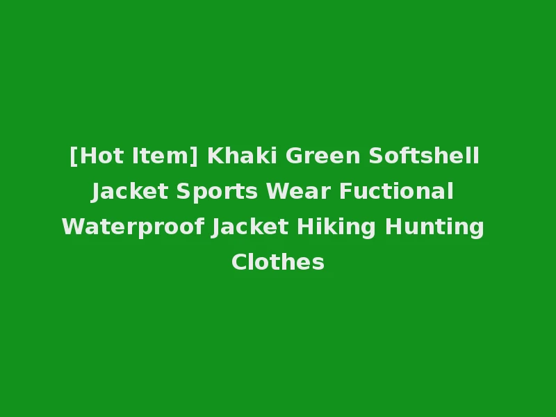 [Hot Item] Khaki Green Softshell Jacket Sports Wear Fuctional Waterproof Jacket Hiking Hunting Clothes