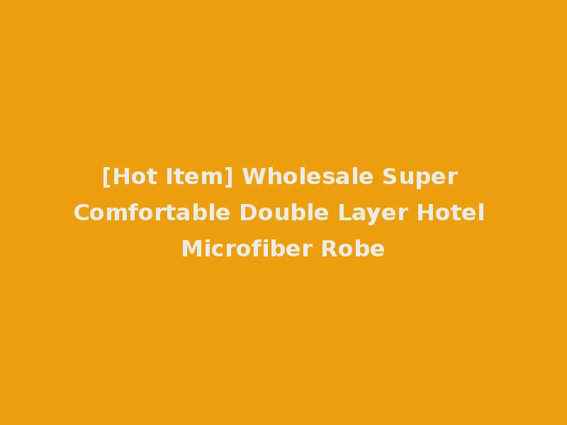 [Hot Item] Wholesale Super Comfortable Double Layer Hotel Microfiber Robe