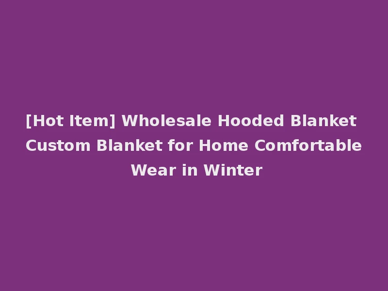 [Hot Item] Wholesale Hooded Blanket Custom Blanket for Home Comfortable Wear in Winter