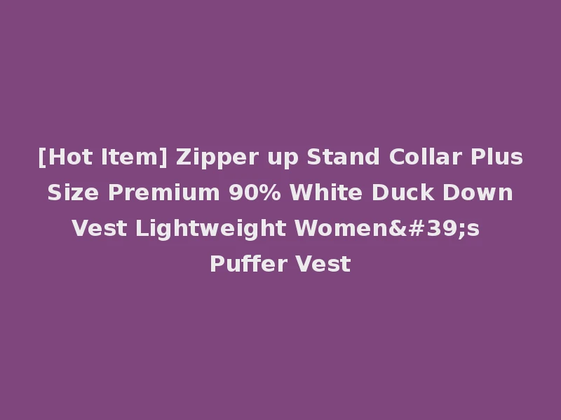 [Hot Item] Zipper up Stand Collar Plus Size Premium 90% White Duck Down Vest Lightweight Women's Puffer Vest