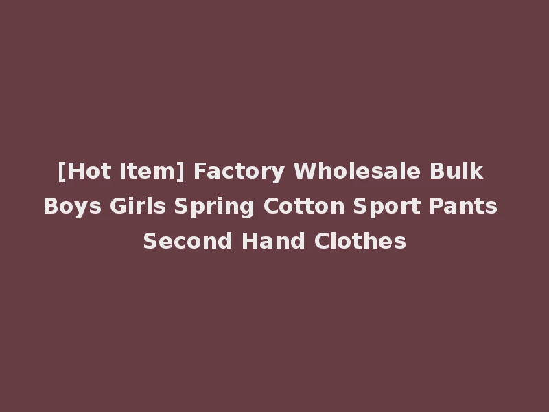 [Hot Item] Factory Wholesale Bulk Boys Girls Spring Cotton Sport Pants Second Hand Clothes