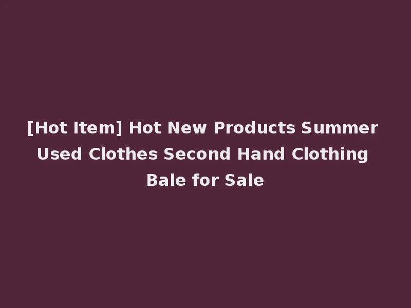 [Hot Item] Hot New Products Summer Used Clothes Second Hand Clothing Bale for Sale