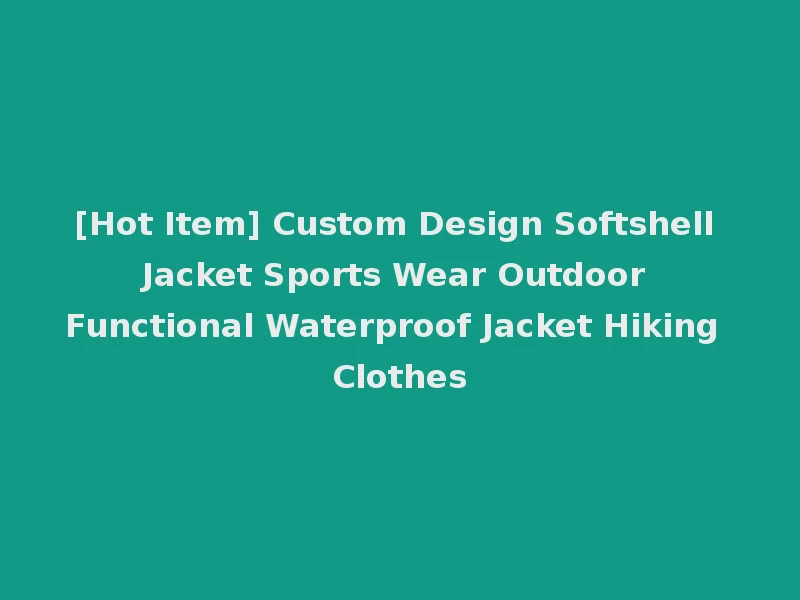 [Hot Item] Custom Design Softshell Jacket Sports Wear Outdoor Functional Waterproof Jacket Hiking Clothes