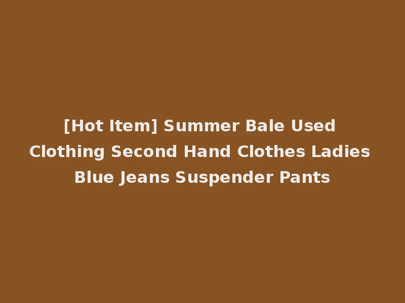 [Hot Item] Summer Bale Used Clothing Second Hand Clothes Ladies Blue Jeans Suspender Pants