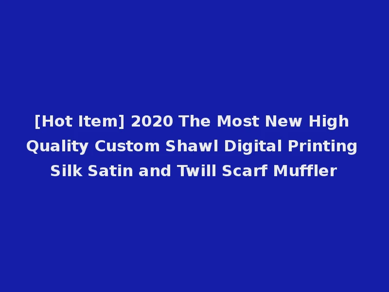 [Hot Item] 2020 The Most New High Quality Custom Shawl Digital Printing Silk Satin and Twill Scarf Muffler