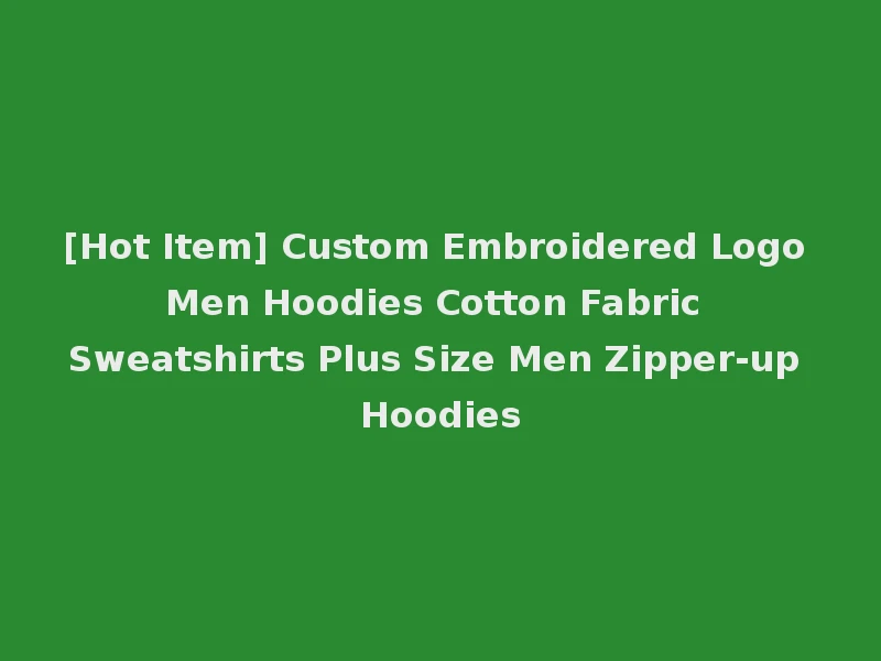 [Hot Item] Custom Embroidered Logo Men Hoodies Cotton Fabric Sweatshirts Plus Size Men Zipper-up Hoodies