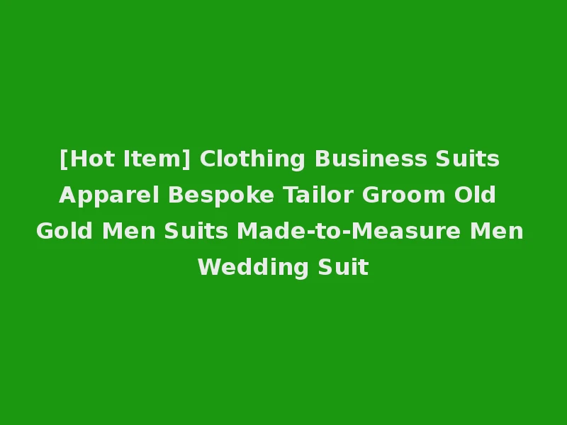 [Hot Item] Clothing Business Suits Apparel Bespoke Tailor Groom Old Gold Men Suits Made-to-Measure Men Wedding Suit