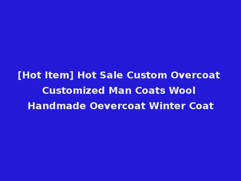 [Hot Item] Hot Sale Custom Overcoat Customized Man Coats Wool Handmade Oevercoat Winter Coat