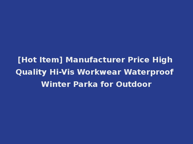 [Hot Item] Manufacturer Price High Quality Hi-Vis Workwear Waterproof Winter Parka for Outdoor