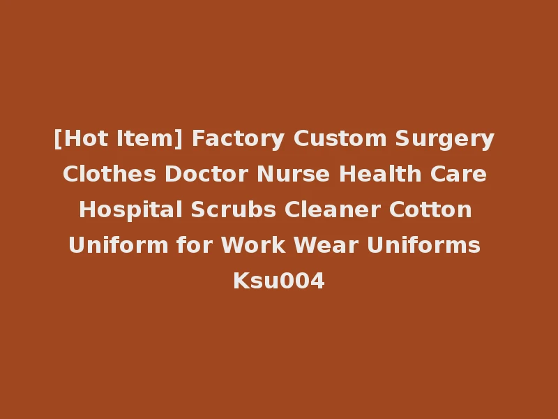[Hot Item] Factory Custom Surgery Clothes Doctor Nurse Health Care Hospital Scrubs Cleaner Cotton Uniform for Work Wear Uniforms Ksu004